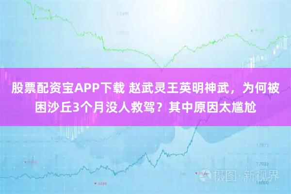 股票配资宝APP下载 赵武灵王英明神武，为何被困沙丘3个月没人救驾？其中原因太尴尬
