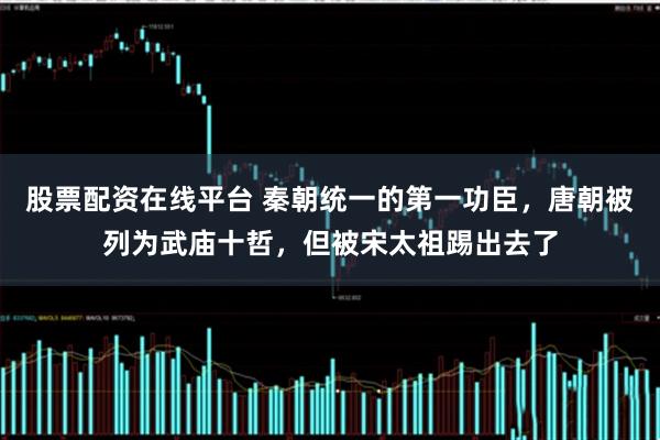 股票配资在线平台 秦朝统一的第一功臣，唐朝被列为武庙十哲，但被宋太祖踢出去了