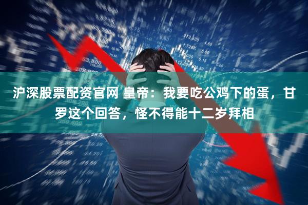 沪深股票配资官网 皇帝:我要吃公鸡下的蛋,甘罗这个回答,怪不得能十二岁拜相