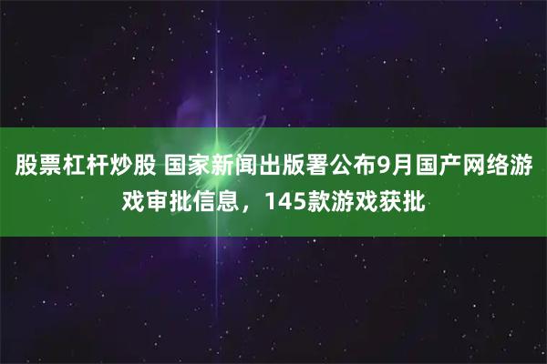 股票杠杆炒股 国家新闻出版署公布9月国产网络游戏审批信息，145款游戏获批