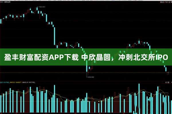 盈丰财富配资APP下载 中欣晶圆，冲刺北交所IPO