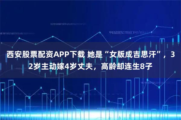 西安股票配资APP下载 她是“女版成吉思汗”，32岁主动嫁4岁丈夫，高龄却连生8子