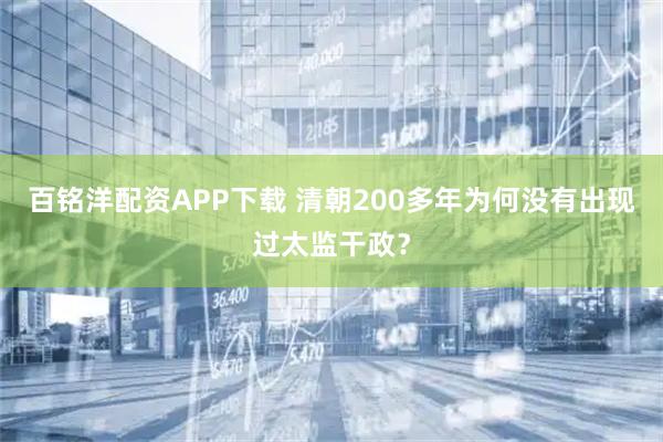 百铭洋配资APP下载 清朝200多年为何没有出现过太监干政？