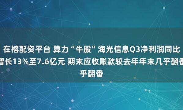 在榕配资平台 算力“牛股”海光信息Q3净利润同比增长13%至7.6亿元 期末应收账款较去年年末几乎翻番