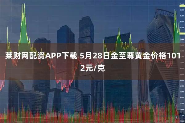 莱财网配资APP下载 5月28日金至尊黄金价格1012元/克
