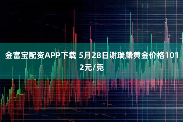 金富宝配资APP下载 5月28日谢瑞麟黄金价格1012元/克