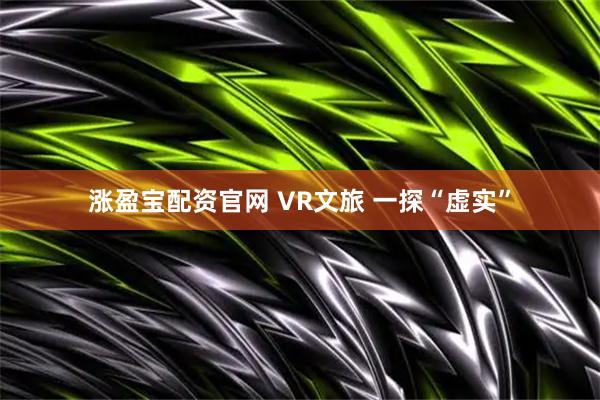 涨盈宝配资官网 VR文旅 一探“虚实”