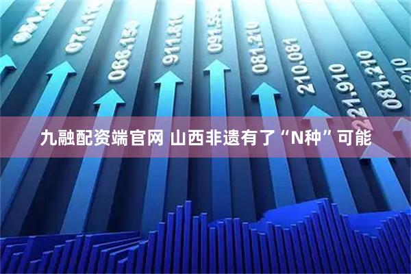 九融配资端官网 山西非遗有了“N种”可能