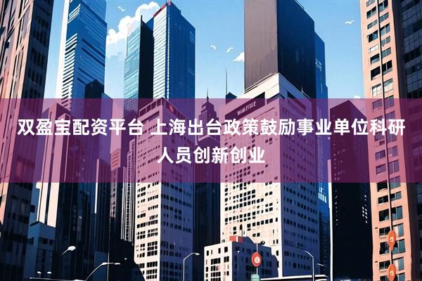 双盈宝配资平台 上海出台政策鼓励事业单位科研人员创新创业