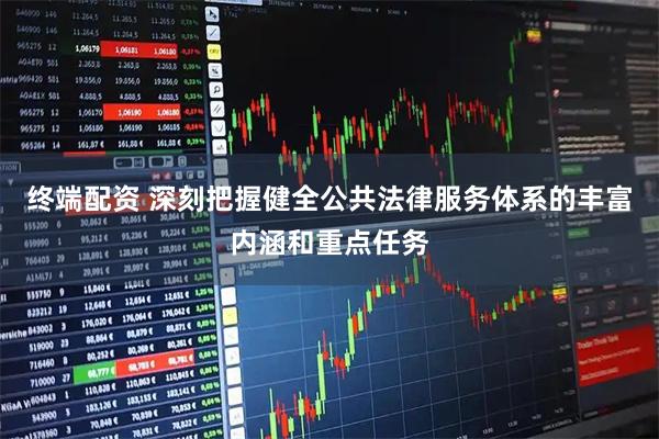 终端配资 深刻把握健全公共法律服务体系的丰富内涵和重点任务