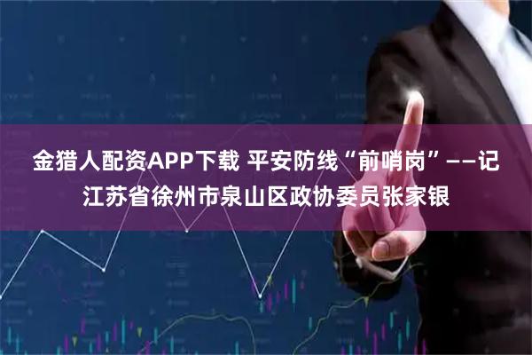 金猎人配资APP下载 平安防线“前哨岗”——记江苏省徐州市泉山区政协委员张家银