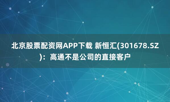北京股票配资网APP下载 新恒汇(301678.SZ)：高通不是公司的直接客户