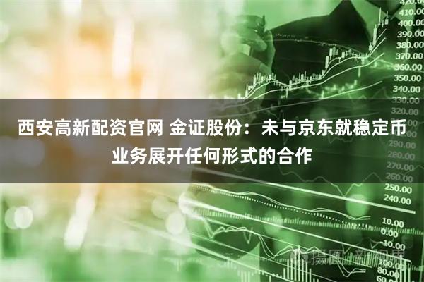 西安高新配资官网 金证股份:未与京东就稳定币业务展开任何形式的合作