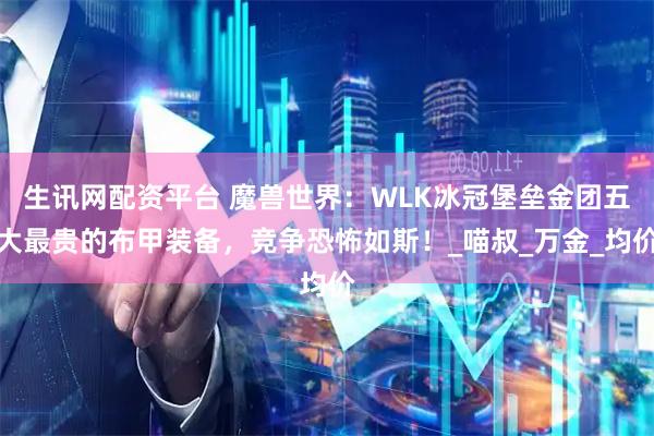 生讯网配资平台 魔兽世界：WLK冰冠堡垒金团五大最贵的布甲装备，竞争恐怖如斯！_喵叔_万金_均价