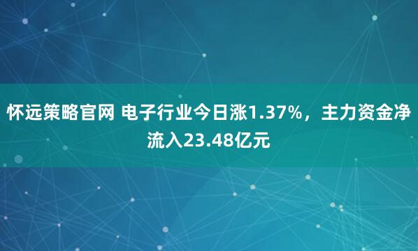 怀远策略官网 电子行业今日涨1.37%，主力资金净流入23.48亿元