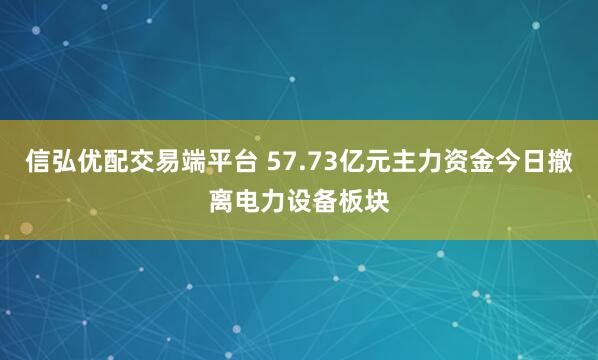 信弘优配交易端平台 57.73亿元主力资金今日撤离电力设备板块