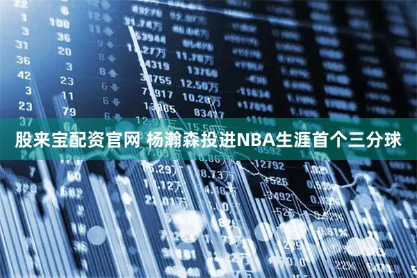 股来宝配资官网 杨瀚森投进NBA生涯首个三分球