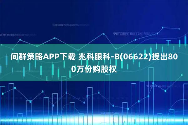 间群策略APP下载 兆科眼科-B(06622)授出800万份购股权
