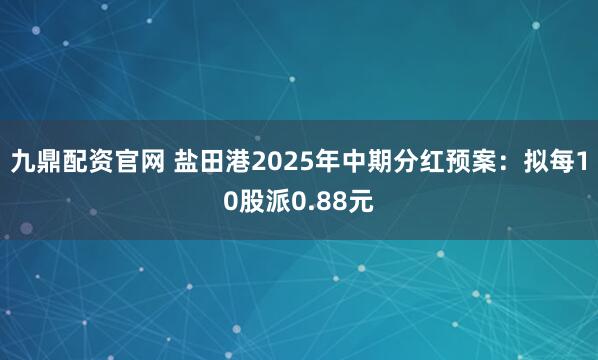 九鼎配资官网 盐田港2025年中期分红预案：拟每10股派0.88元