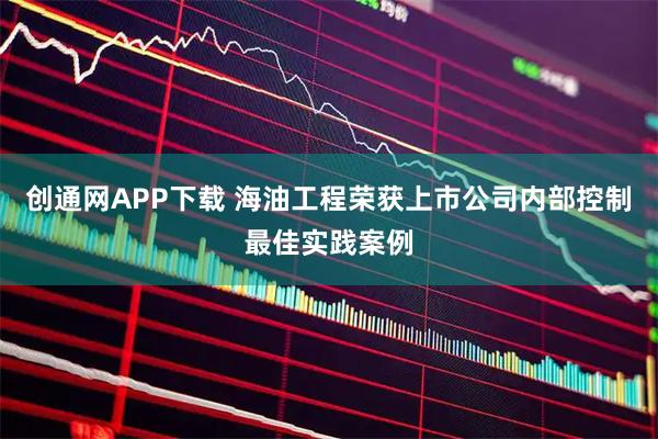 创通网APP下载 海油工程荣获上市公司内部控制最佳实践案例