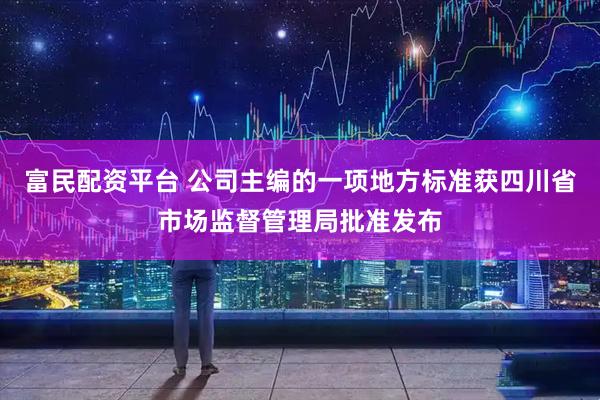 富民配资平台 公司主编的一项地方标准获四川省市场监督管理局批准发布
