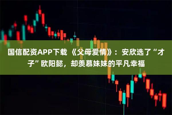 国信配资APP下载 《父母爱情》：安欣选了“才子”欧阳懿，却羡慕妹妹的平凡幸福