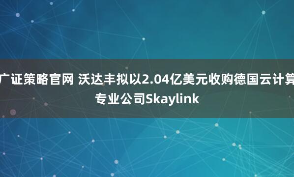 广证策略官网 沃达丰拟以2.04亿美元收购德国云计算专业公司Skaylink