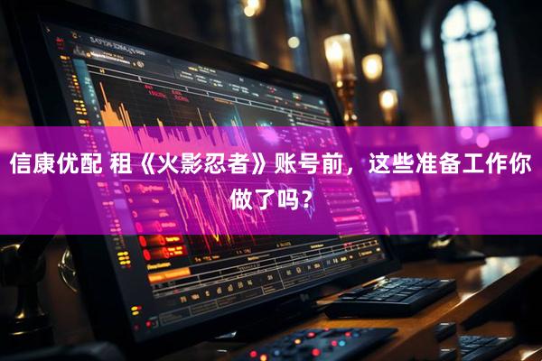 信康优配 租《火影忍者》账号前，这些准备工作你做了吗？