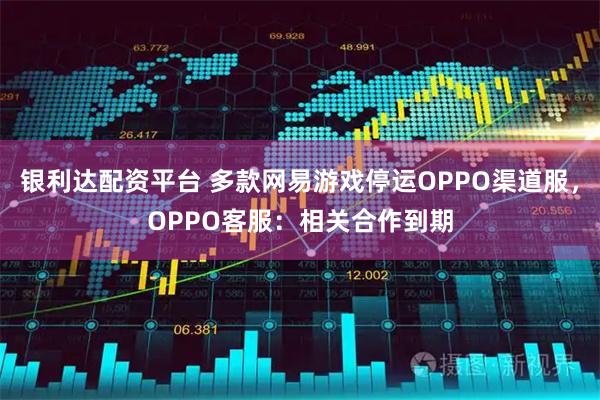 银利达配资平台 多款网易游戏停运OPPO渠道服，OPPO客服：相关合作到期