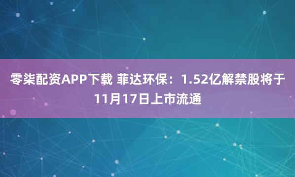 零柒配资APP下载 菲达环保：1.52亿解禁股将于11月17日上市流通