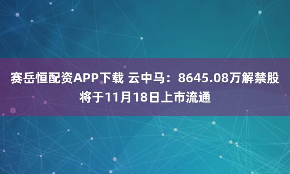 赛岳恒配资APP下载 云中马：8645.08万解禁股将于11月18日上市流通