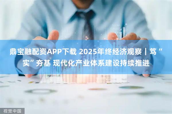 鼎宝融配资APP下载 2025年终经济观察｜笃“实”夯基 现代化产业体系建设持续推进