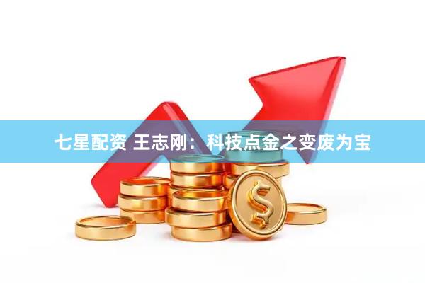 七星配资 王志刚：科技点金之变废为宝