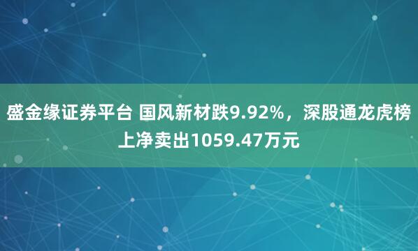 盛金缘证券平台 国风新材跌9.92%，深股通龙虎榜上净卖出1059.47万元