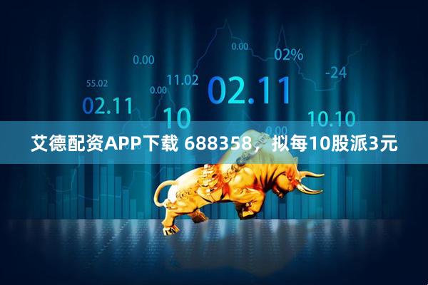 艾德配资APP下载 688358，拟每10股派3元