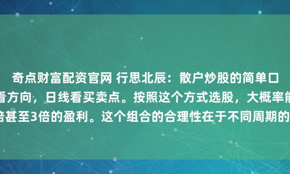 奇点财富配资官网 行思北辰：散户炒股的简单口诀。月线看空间，周线看方向，日线看买卖点。按照这个方式选股，大概率能够吃到一倍到两倍甚至3倍的盈利。这个组合的合理性在于不同周期的K线对应不同的分析维度，从长期到短期形...