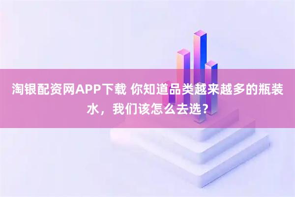 淘银配资网APP下载 你知道品类越来越多的瓶装水，我们该怎么去选？