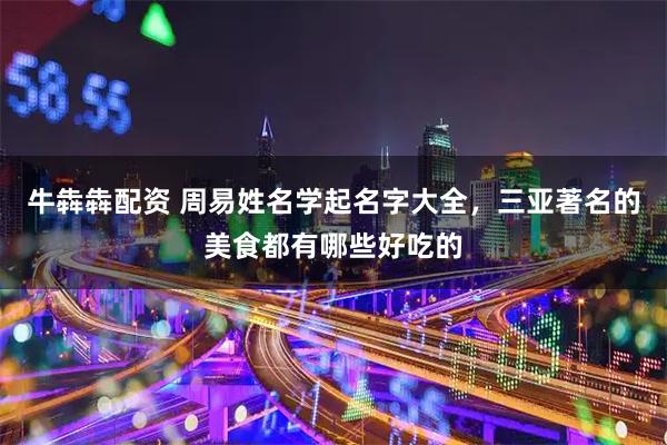 牛犇犇配资 周易姓名学起名字大全，三亚著名的美食都有哪些好吃的