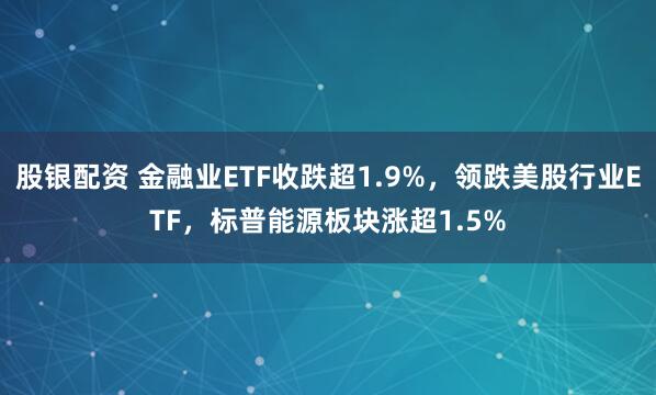股银配资 金融业ETF收跌超1.9%，领跌美股行业ETF，标普能源板块涨超1.5%