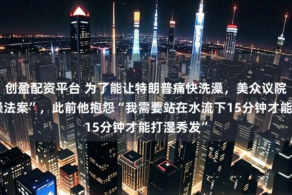 创盈配资平台 为了能让特朗普痛快洗澡，美众议院通过“洗澡法案”，此前他抱怨“我需要站在水流下15分钟才能打湿秀发”