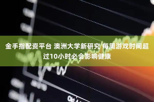 金手指配资平台 澳洲大学新研究 每周游戏时间超过10小时必会影响健康