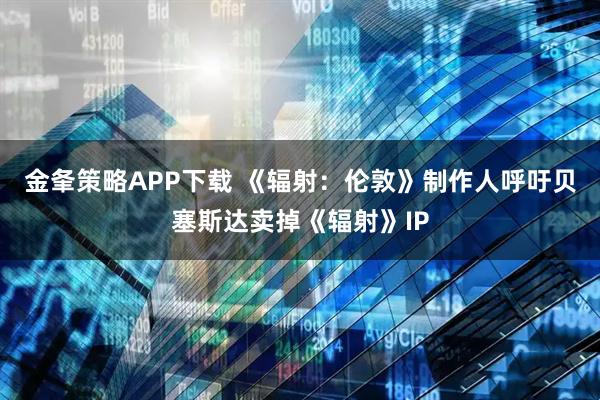 金夆策略APP下载 《辐射：伦敦》制作人呼吁贝塞斯达卖掉《辐射》IP