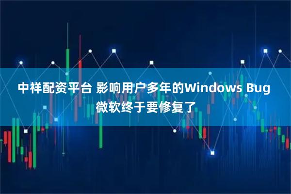 中祥配资平台 影响用户多年的Windows Bug 微软终于要修复了
