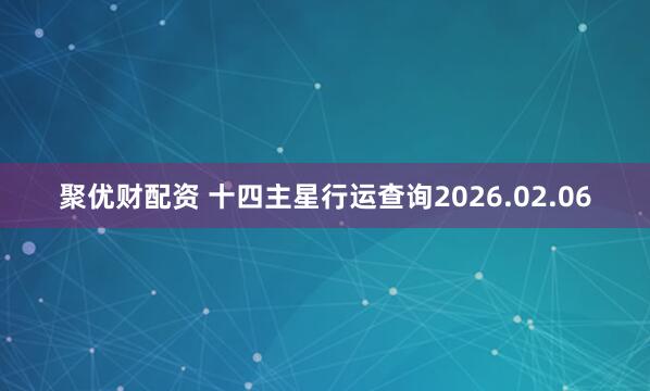 聚优财配资 十四主星行运查询2026.02.06