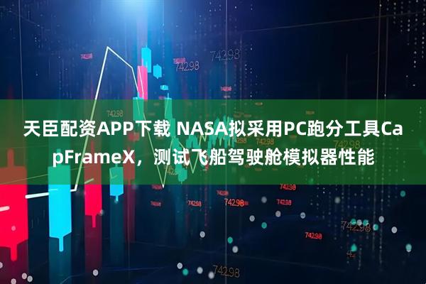 天臣配资APP下载 NASA拟采用PC跑分工具CapFrameX，测试飞船驾驶舱模拟器性能
