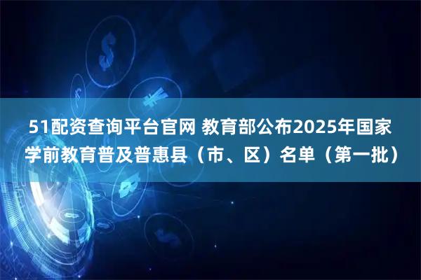 51配资查询平台官网 教育部公布2025年国家学前教育普及普惠县（市、区）名单（第一批）