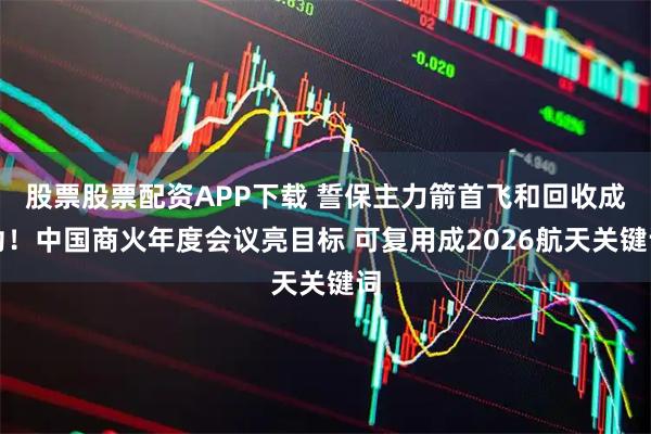 股票股票配资APP下载 誓保主力箭首飞和回收成功！中国商火年度会议亮目标 可复用成2026航天关键词