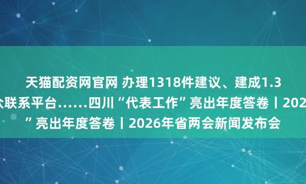 天猫配资网官网 办理1318件建议、建成1.3万余个代表家站等群众联系平台……四川“代表工作”亮出年度答卷丨2026年省两会新闻发布会