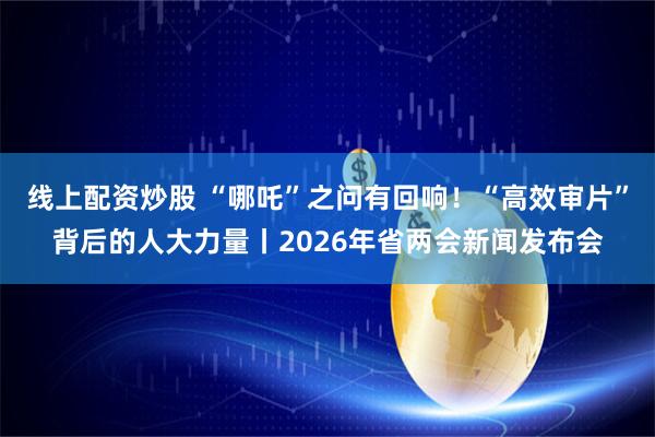 线上配资炒股 “哪吒”之问有回响！“高效审片”背后的人大力量丨2026年省两会新闻发布会