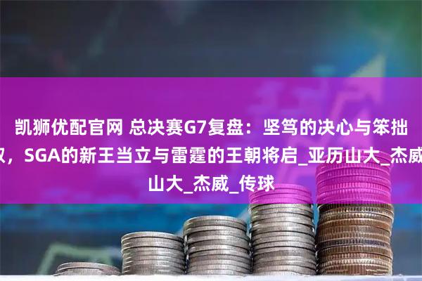 凯狮优配官网 总决赛G7复盘：坚笃的决心与笨拙的进取，SGA的新王当立与雷霆的王朝将启_亚历山大_杰威_传球